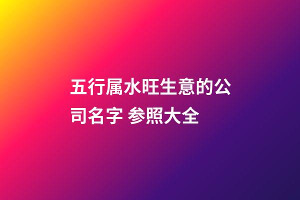 五行属水旺生意的公司名字 参照大全-第1张-公司起名-玄机派